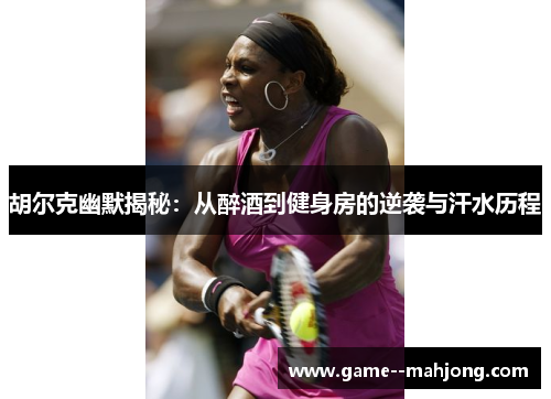 胡尔克幽默揭秘:从醉酒到健身房的逆袭与汗水历程 胡尔克幽默揭秘:从醉酒到健身房的逆袭与汗水历程