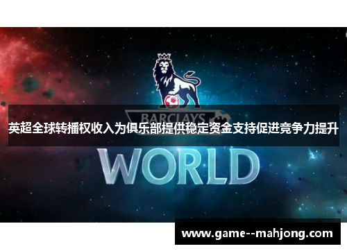 英超全球转播权收入为俱乐部提供稳定资金支持促进竞争力提升 英超全球转播权收入为俱乐部提供稳定资金支持促进竞争力提升