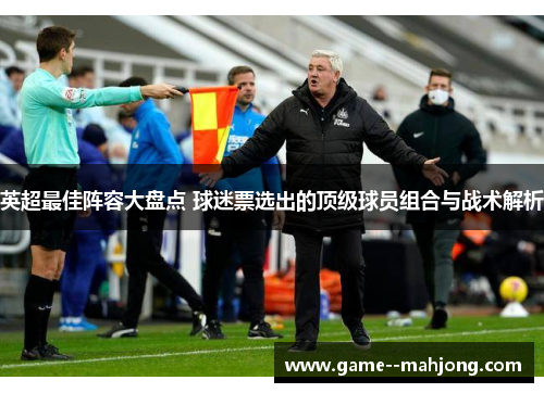 英超最佳阵容大盘点 球迷票选出的顶级球员组合与战术解析 英超最佳阵容大盘点 球迷票选出的顶级球员组合与战术解析