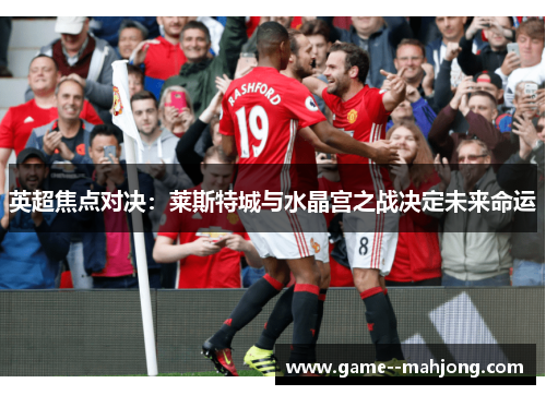 英超焦点对决：莱斯特城与水晶宫之战决定未来命运