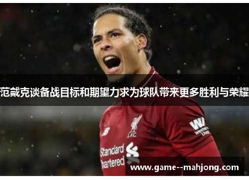 范戴克谈备战目标和期望力求为球队带来更多胜利与荣耀