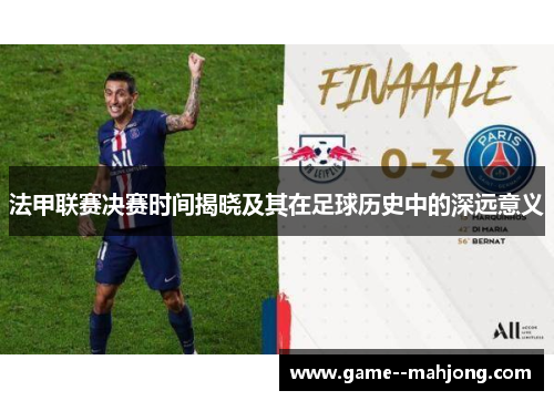 法甲联赛决赛时间揭晓及其在足球历史中的深远意义