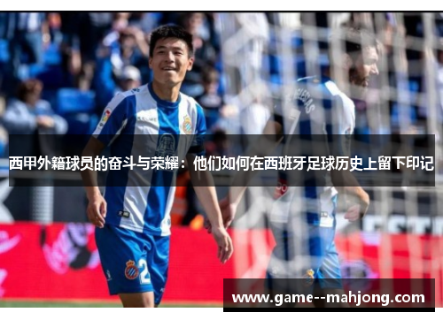 西甲外籍球员的奋斗与荣耀：他们如何在西班牙足球历史上留下印记