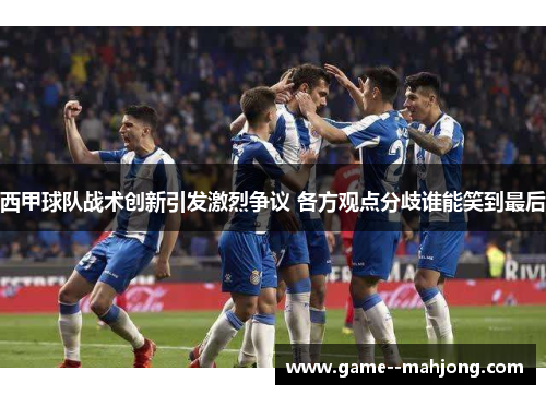 西甲球队战术创新引发激烈争议 各方观点分歧谁能笑到最后
