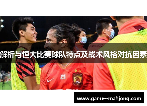 解析与恒大比赛球队特点及战术风格对抗因素