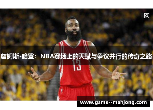 詹姆斯·哈登：NBA赛场上的天赋与争议并行的传奇之路