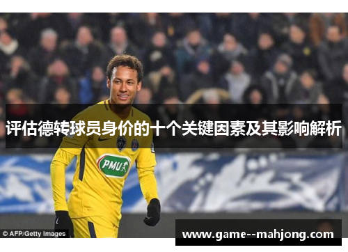 评估德转球员身价的十个关键因素及其影响解析 评估德转球员身价的十个关键因素及其影响解析