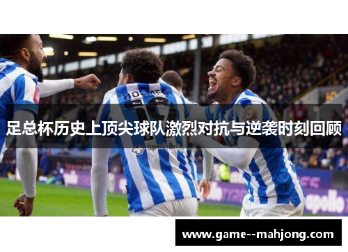 足总杯历史上顶尖球队激烈对抗与逆袭时刻回顾 足总杯历史上顶尖球队激烈对抗与逆袭时刻回顾