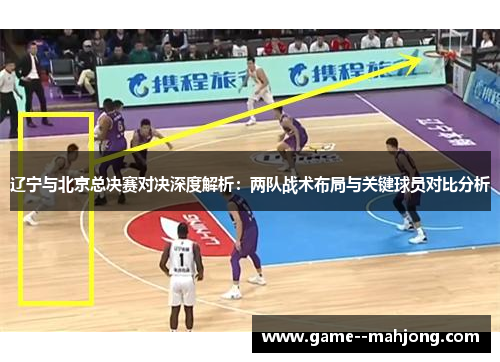 辽宁与北京总决赛对决深度解析:两队战术布局与关键球员对比分析 辽宁与北京总决赛对决深度解析:两队战术布局与关键球员对比分析