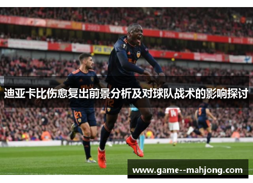 迪亚卡比伤愈复出前景分析及对球队战术的影响探讨