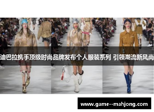 迪巴拉携手顶级时尚品牌发布个人服装系列 引领潮流新风尚 迪巴拉携手顶级时尚品牌发布个人服装系列 引领潮流新风尚
