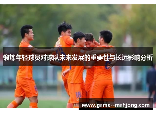 锻炼年轻球员对球队未来发展的重要性与长远影响分析