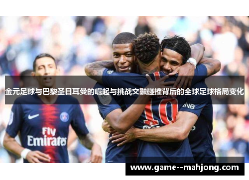 金元足球与巴黎圣日耳曼的崛起与挑战交融碰撞背后的全球足球格局变化 金元足球与巴黎圣日耳曼的崛起与挑战交融碰撞背后的全球足球格局变化