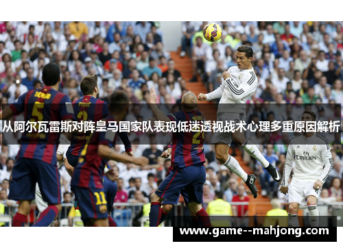从阿尔瓦雷斯对阵皇马国家队表现低迷透视战术心理多重原因解析 从阿尔瓦雷斯对阵皇马国家队表现低迷透视战术心理多重原因解析