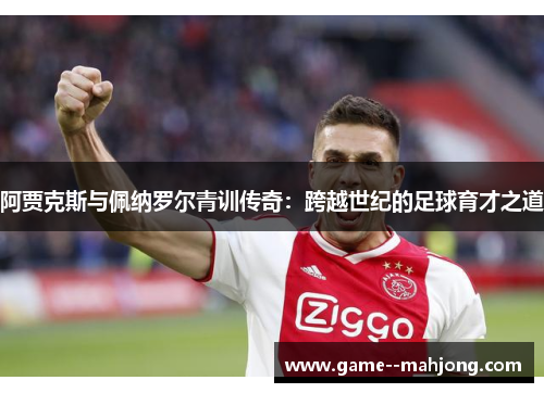 阿贾克斯与佩纳罗尔青训传奇：跨越世纪的足球育才之道
