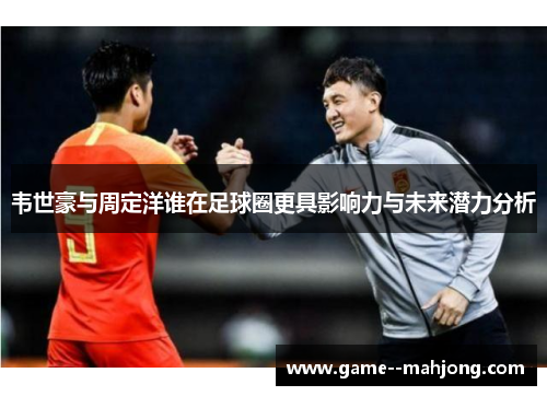 韦世豪与周定洋谁在足球圈更具影响力与未来潜力分析