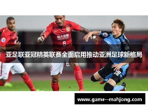 亚足联亚冠精英联赛全面启用推动亚洲足球新格局