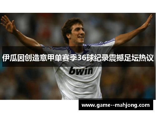 伊瓜因创造意甲单赛季36球纪录震撼足坛热议