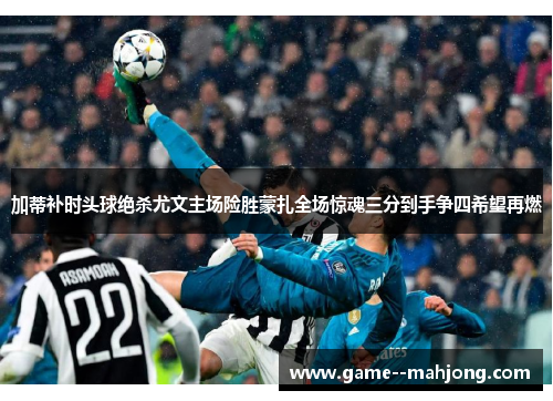 加蒂补时头球绝杀尤文主场险胜蒙扎全场惊魂三分到手争四希望再燃