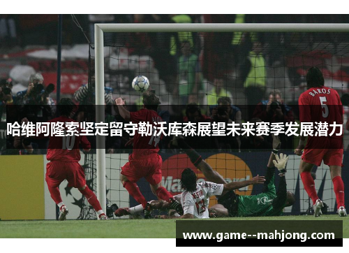 哈维阿隆索坚定留守勒沃库森展望未来赛季发展潜力