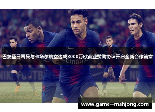 巴黎圣日耳曼与卡塔尔航空达成8000万欧商业赞助协议开启全新合作篇章 巴黎圣日耳曼与卡塔尔航空达成8000万欧商业赞助协议开启全新合作篇章