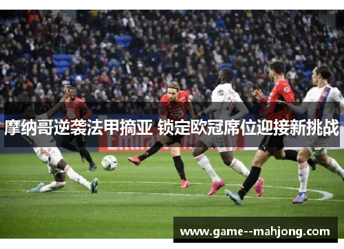 摩纳哥逆袭法甲摘亚 锁定欧冠席位迎接新挑战 摩纳哥逆袭法甲摘亚 锁定欧冠席位迎接新挑战