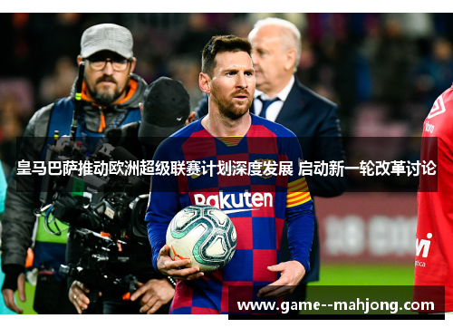 皇马巴萨推动欧洲超级联赛计划深度发展 启动新一轮改革讨论