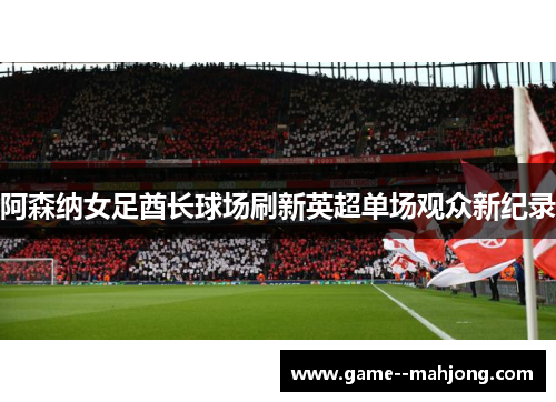 阿森纳女足酋长球场刷新英超单场观众新纪录