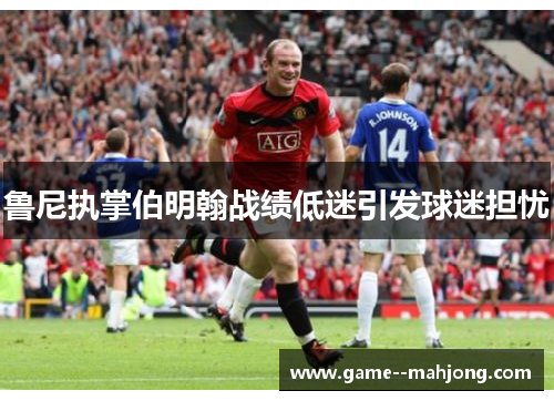 鲁尼执掌伯明翰战绩低迷引发球迷担忧 鲁尼执掌伯明翰战绩低迷引发球迷担忧