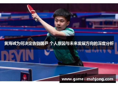 黄海诚为何决定告别国乒 个人原因与未来发展方向的深度分析 黄海诚为何决定告别国乒 个人原因与未来发展方向的深度分析