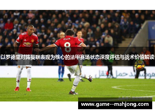 以罗德里对阵曼联表现为核心的法甲赛场状态深度评估与战术价值解读 以罗德里对阵曼联表现为核心的法甲赛场状态深度评估与战术价值解读