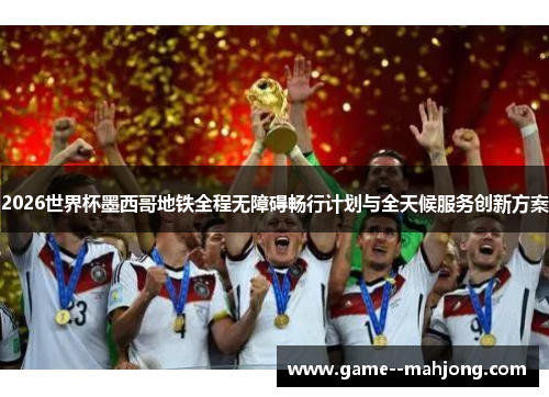 2026世界杯墨西哥地铁全程无障碍畅行计划与全天候服务创新方案 2026世界杯墨西哥地铁全程无障碍畅行计划与全天候服务创新方案