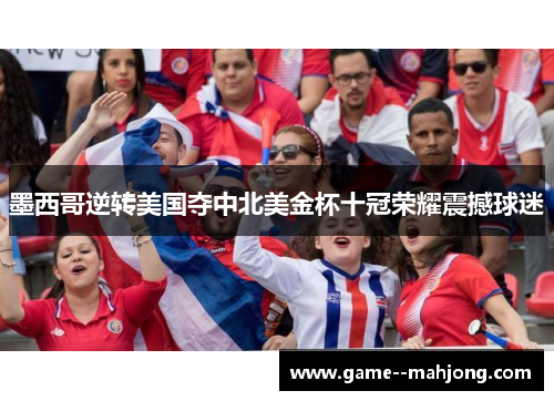 墨西哥逆转美国夺中北美金杯十冠荣耀震撼球迷 墨西哥逆转美国夺中北美金杯十冠荣耀震撼球迷