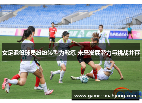女足退役球员纷纷转型为教练 未来发展潜力与挑战并存 女足退役球员纷纷转型为教练 未来发展潜力与挑战并存